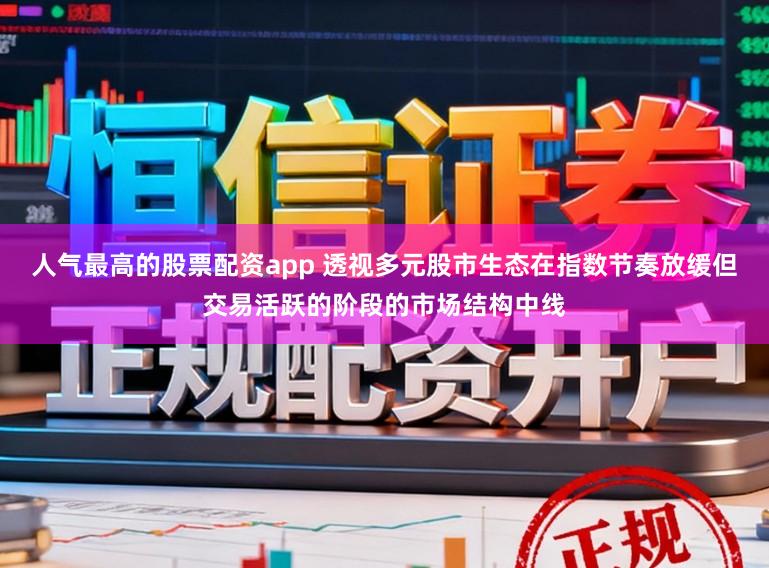 人气最高的股票配资app 透视多元股市生态在指数节奏放缓但交易活跃的阶段的市场结构中线