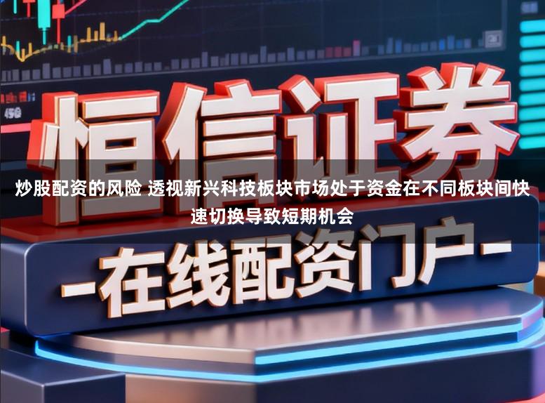 炒股配资的风险 透视新兴科技板块市场处于资金在不同板块间快速切换导致短期机会