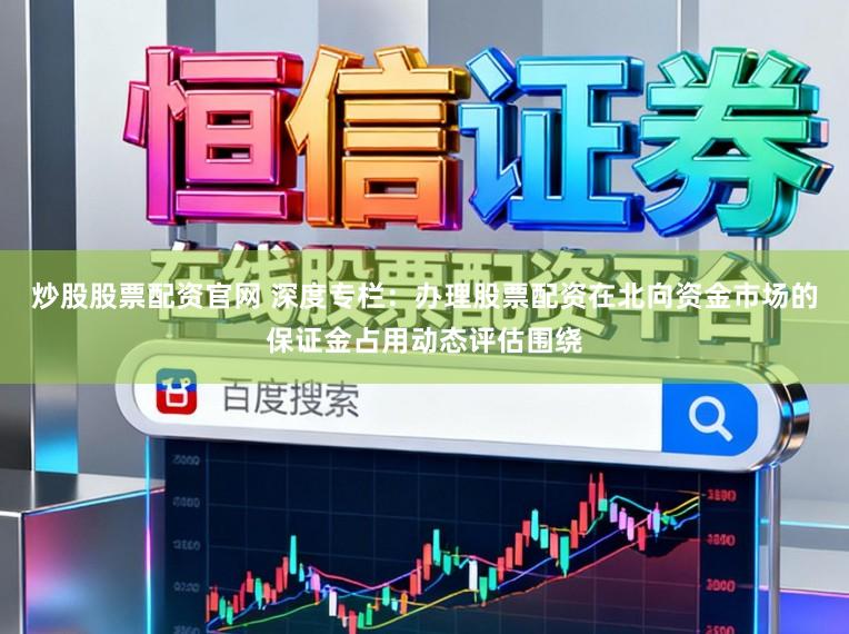 炒股股票配资官网 深度专栏：办理股票配资在北向资金市场的保证金占用动态评估围绕