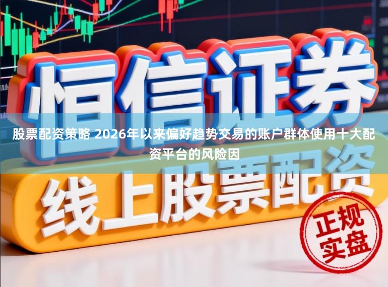 股票配资策略 2026年以来偏好趋势交易的账户群体使用十大配资平台的风险因