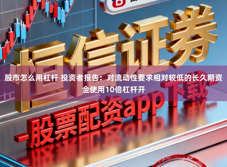 股市怎么用杠杆 投资者报告：对流动性要求相对较低的长久期资金使用10倍杠杆开