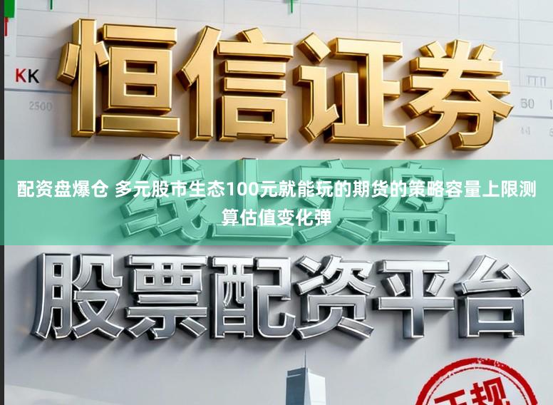 配资盘爆仓 多元股市生态100元就能玩的期货的策略容量上限测算估值变化弹