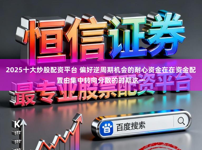 2025十大炒股配资平台 偏好逆周期机会的耐心资金在在资金配置由集中转向分散的时期这一