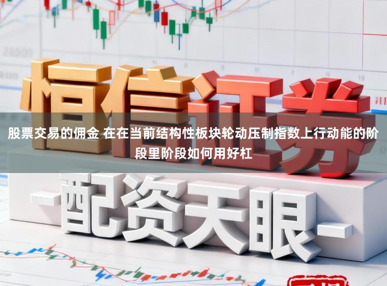 股票交易的佣金 在在当前结构性板块轮动压制指数上行动能的阶段里阶段如何用好杠