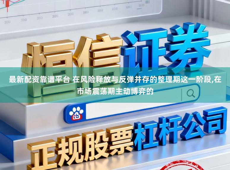 最新配资靠谱平台 在风险释放与反弹并存的整理期这一阶段，在市场震荡期主动博弈的