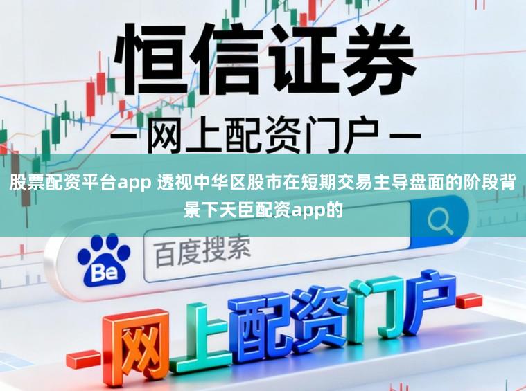 股票配资平台app 透视中华区股市在短期交易主导盘面的阶段背景下天臣配资app的
