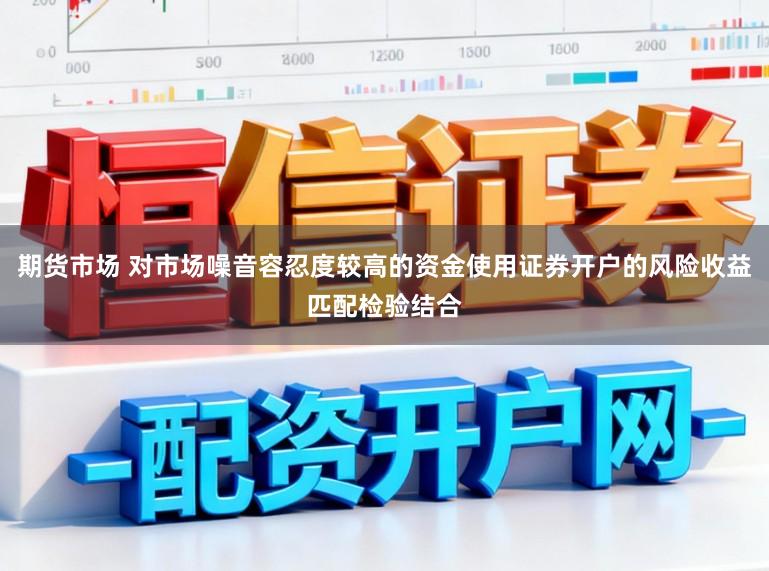 期货市场 对市场噪音容忍度较高的资金使用证券开户的风险收益匹配检验结合