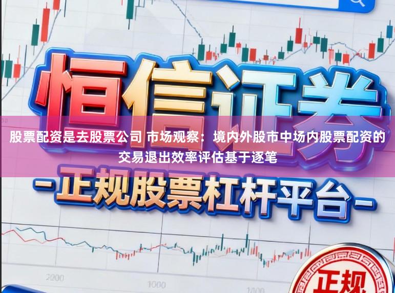 股票配资是去股票公司 市场观察：境内外股市中场内股票配资的交易退出效率评估基于逐笔