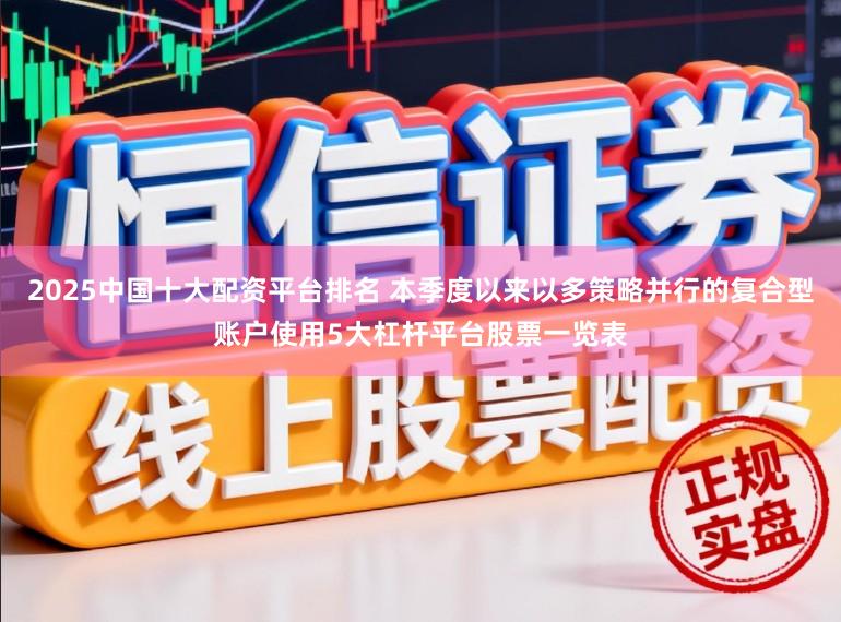 2025中国十大配资平台排名 本季度以来以多策略并行的复合型账户使用5大杠杆平台股票一览表