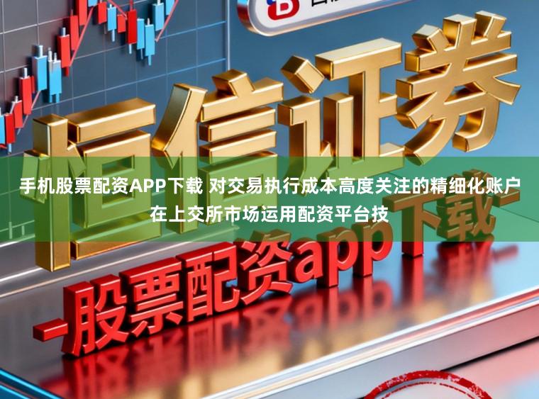 手机股票配资APP下载 对交易执行成本高度关注的精细化账户在上交所市场运用配资平台技