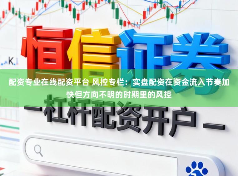 配资专业在线配资平台 风控专栏：实盘配资在资金流入节奏加快但方向不明的时期里的风控