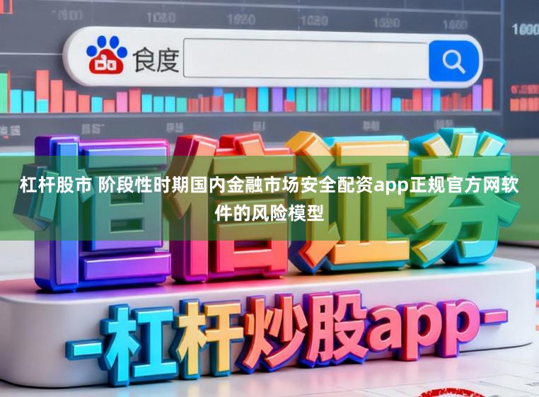 杠杆股市 阶段性时期国内金融市场安全配资app正规官方网软件的风险模型