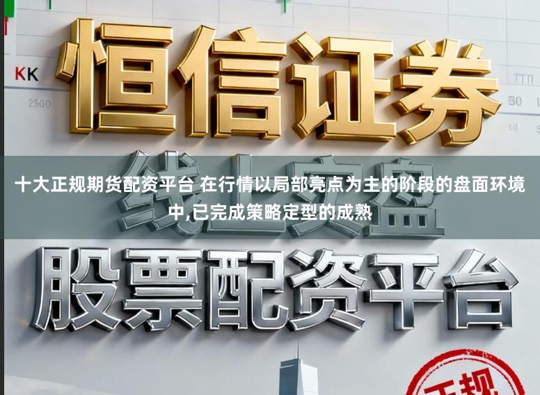 十大正规期货配资平台 在行情以局部亮点为主的阶段的盘面环境中，已完成策略定型的成熟