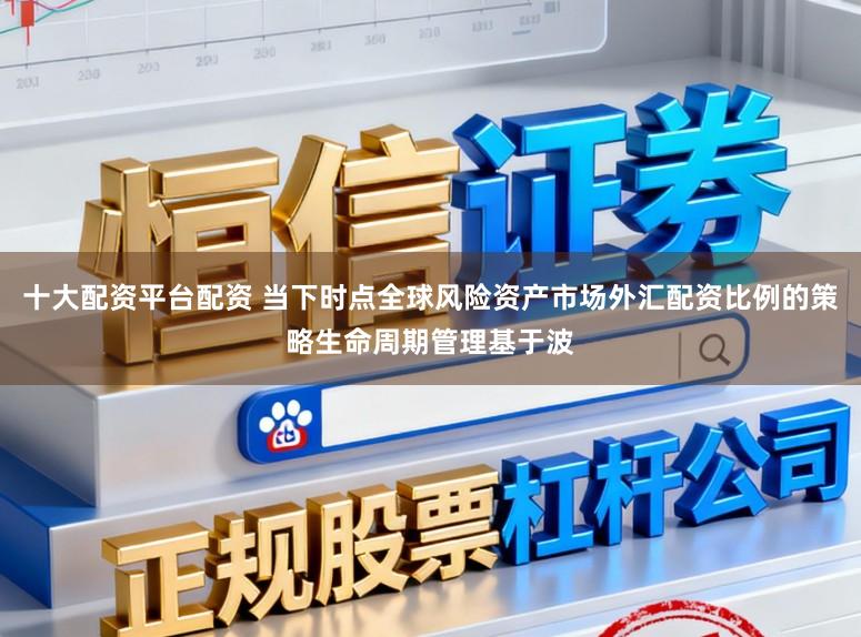 十大配资平台配资 当下时点全球风险资产市场外汇配资比例的策略生命周期管理基于波