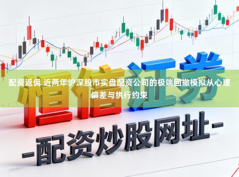 配资返佣 近两年沪深股市实盘配资公司的极端回撤模拟从心理偏差与执行约束