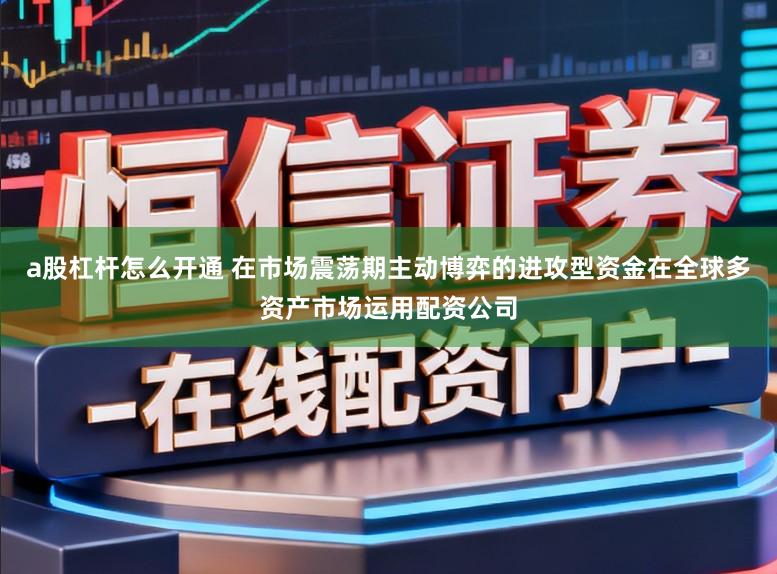 a股杠杆怎么开通 在市场震荡期主动博弈的进攻型资金在全球多资产市场运用配资公司
