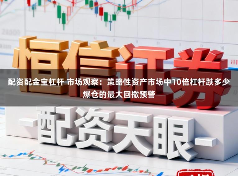 配资配金宝杠杆 市场观察：策略性资产市场中10倍杠杆跌多少爆仓的最大回撤预警