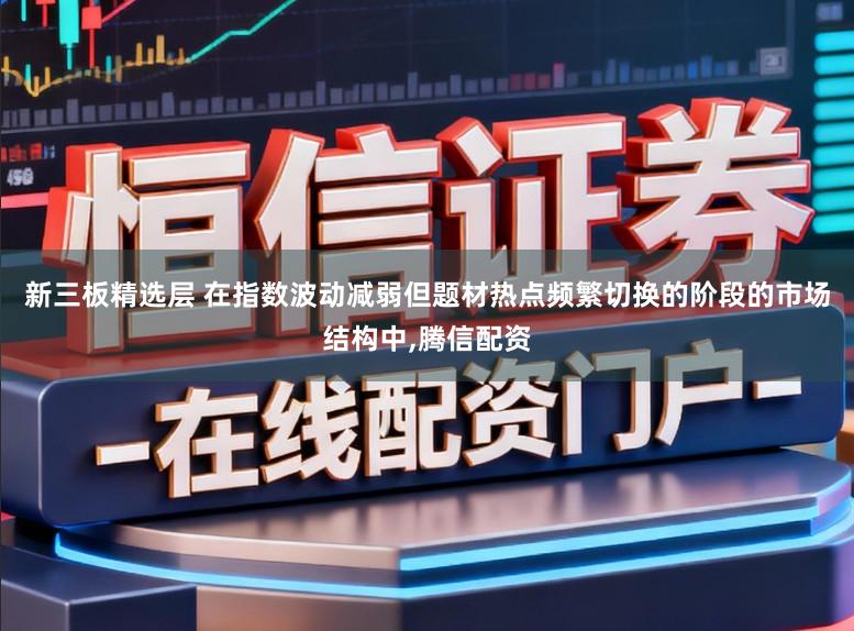 新三板精选层 在指数波动减弱但题材热点频繁切换的阶段的市场结构中,腾信配资