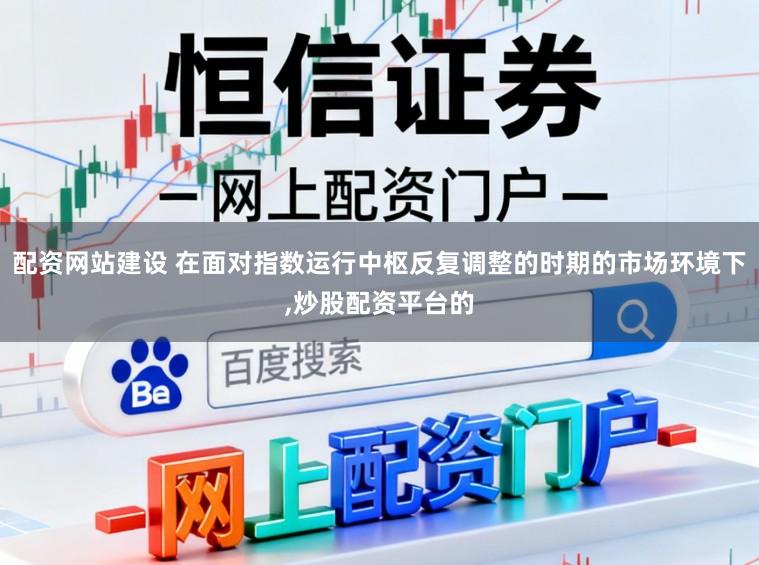 配资网站建设 在面对指数运行中枢反复调整的时期的市场环境下,炒股配资平台的