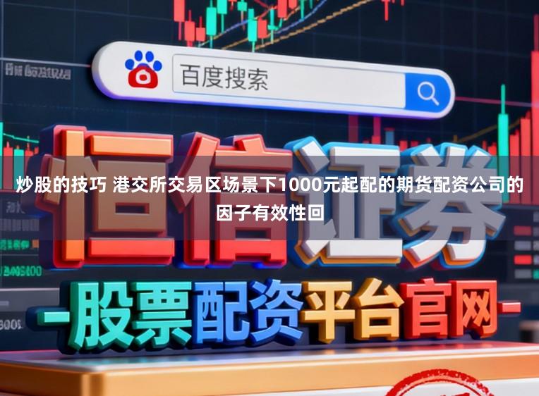炒股的技巧 港交所交易区场景下1000元起配的期货配资公司的因子有效性回