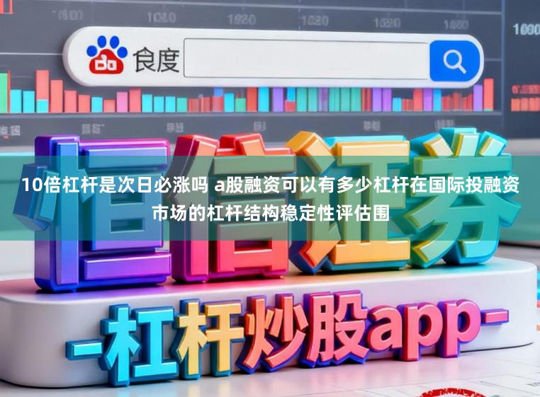 10倍杠杆是次日必涨吗 a股融资可以有多少杠杆在国际投融资市场的杠杆结构稳定性评估围