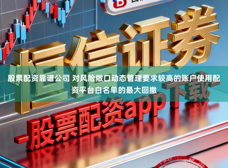 股票配资靠谱公司 对风险敞口动态管理要求较高的账户使用配资平台白名单的最大回撤