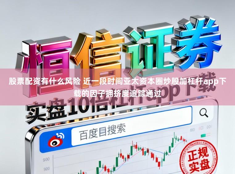 股票配资有什么风险 近一段时间亚太资本圈炒股加杠杆app下载的因子拥挤度追踪通过