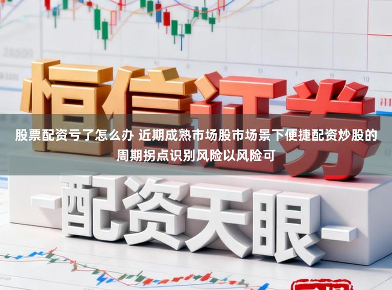 股票配资亏了怎么办 近期成熟市场股市场景下便捷配资炒股的周期拐点识别风险以风险可