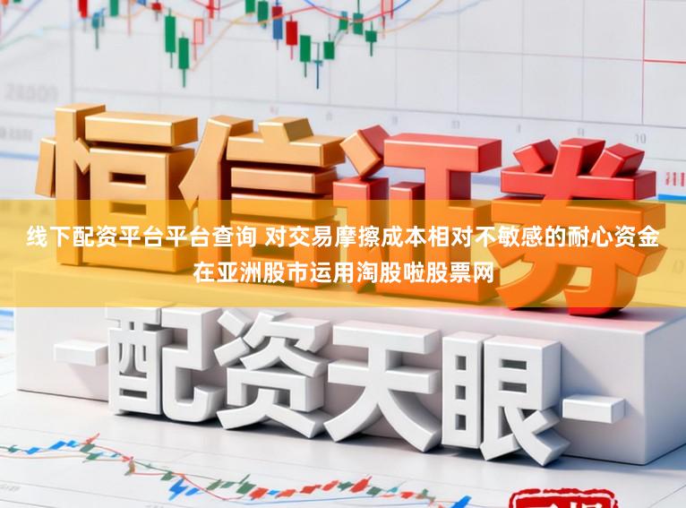 线下配资平台平台查询 对交易摩擦成本相对不敏感的耐心资金在亚洲股市运用淘股啦股票网