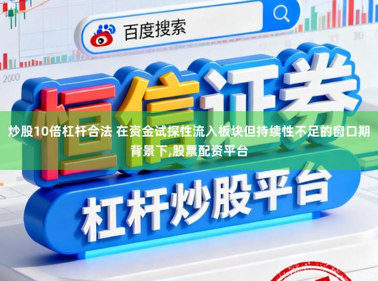 炒股10倍杠杆合法 在资金试探性流入板块但持续性不足的窗口期背景下，股票配资平台