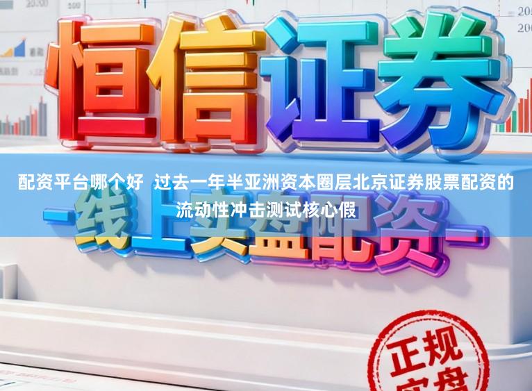 配资平台哪个好  过去一年半亚洲资本圈层北京证券股票配资的流动性冲击测试核心假