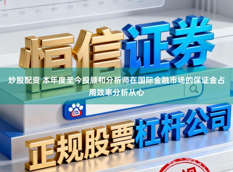 炒股配资 本年度至今投顾和分析师在国际金融市场的保证金占用效率分析从心