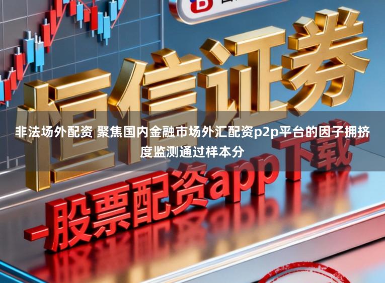 非法场外配资 聚焦国内金融市场外汇配资p2p平台的因子拥挤度监测通过样本分