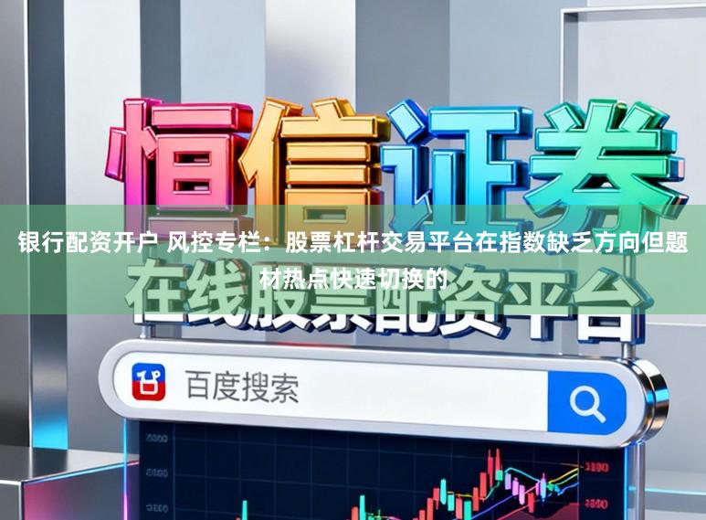 银行配资开户 风控专栏：股票杠杆交易平台在指数缺乏方向但题材热点快速切换的