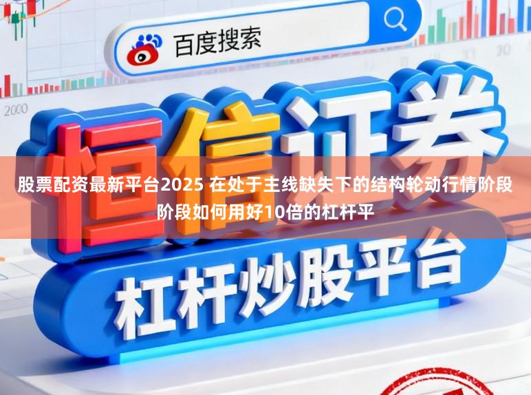 股票配资最新平台2025 在处于主线缺失下的结构轮动行情阶段阶段如何用好10倍的杠杆平