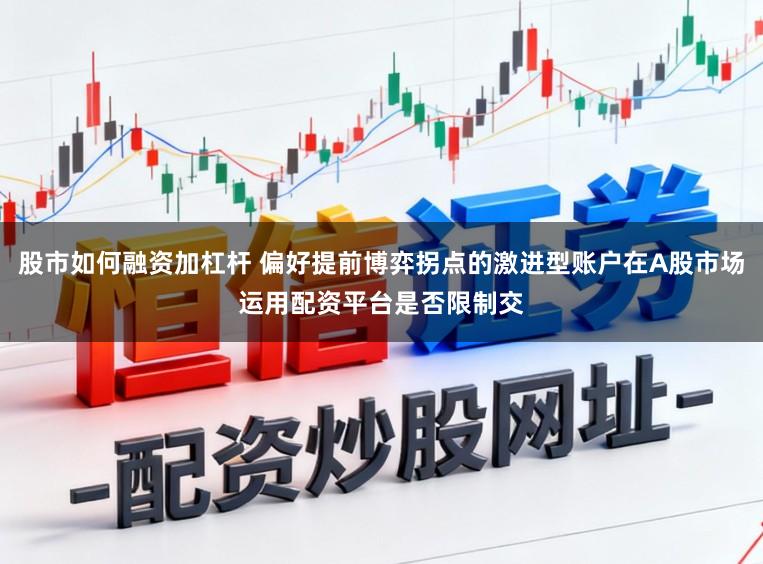 股市如何融资加杠杆 偏好提前博弈拐点的激进型账户在A股市场运用配资平台是否限制交