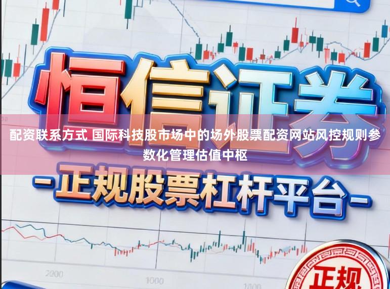 配资联系方式 国际科技股市场中的场外股票配资网站风控规则参数化管理估值中枢