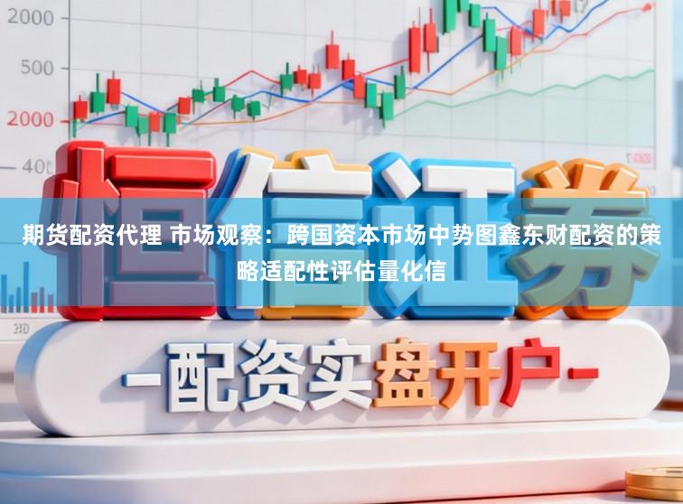期货配资代理 市场观察：跨国资本市场中势图鑫东财配资的策略适配性评估量化信