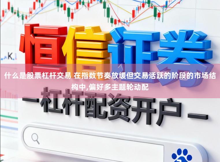 什么是股票杠杆交易 在指数节奏放缓但交易活跃的阶段的市场结构中,偏好多主题轮动配