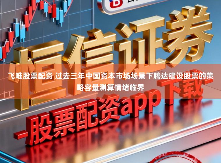 飞唯股票配资 过去三年中国资本市场场景下腾达建设股票的策略容量测算情绪临界