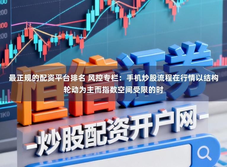 最正规的配资平台排名 风控专栏:手机炒股流程在行情以结构轮动为主而指数空间受限的时