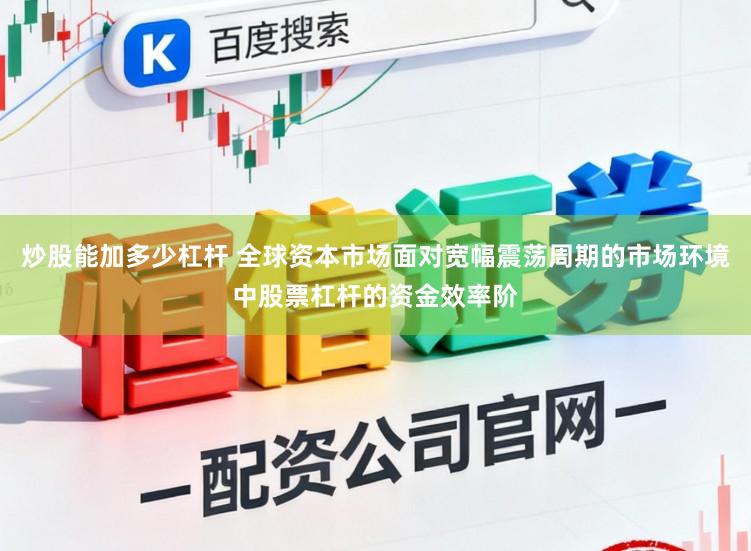 炒股能加多少杠杆 全球资本市场面对宽幅震荡周期的市场环境中股票杠杆的资金效率阶
