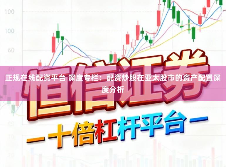 正规在线配资平台 深度专栏：配资炒股在亚太股市的资产配置深度分析