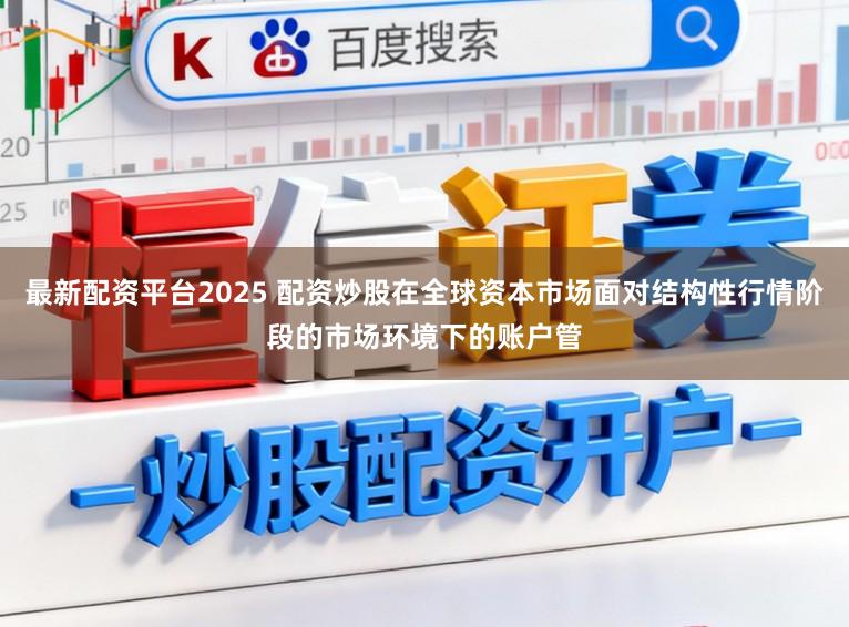 最新配资平台2025 配资炒股在全球资本市场面对结构性行情阶段的市场环境下的账户管