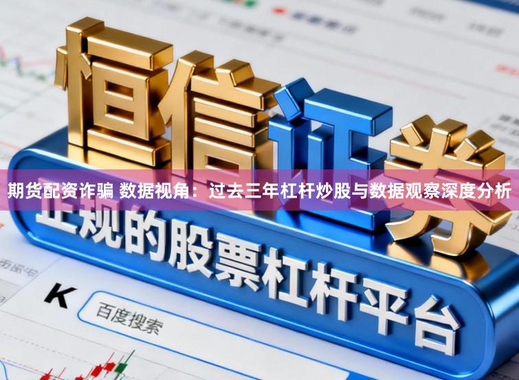 期货配资诈骗 数据视角：过去三年杠杆炒股与数据观察深度分析