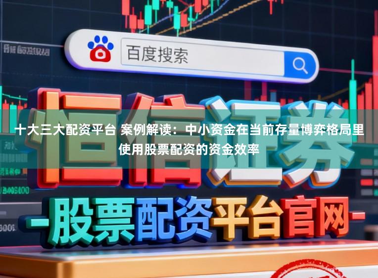 十大三大配资平台 案例解读：中小资金在当前存量博弈格局里使用股票配资的资金效率