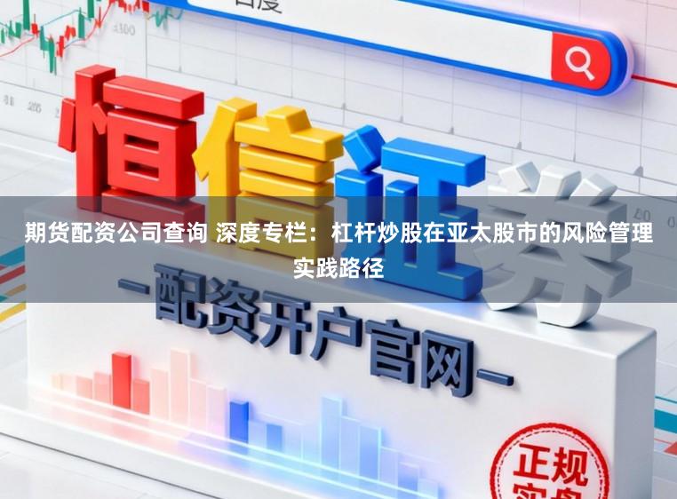 期货配资公司查询 深度专栏：杠杆炒股在亚太股市的风险管理实践路径