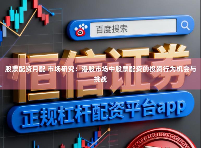 股票配资月配 市场研究：港股市场中股票配资的投资行为机会与挑战