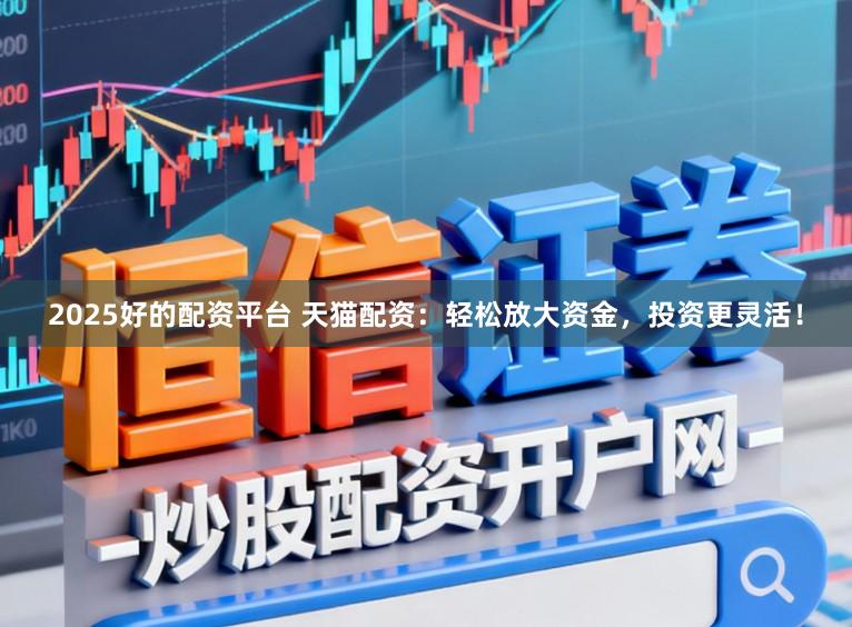 2025好的配资平台 天猫配资：轻松放大资金，投资更灵活！