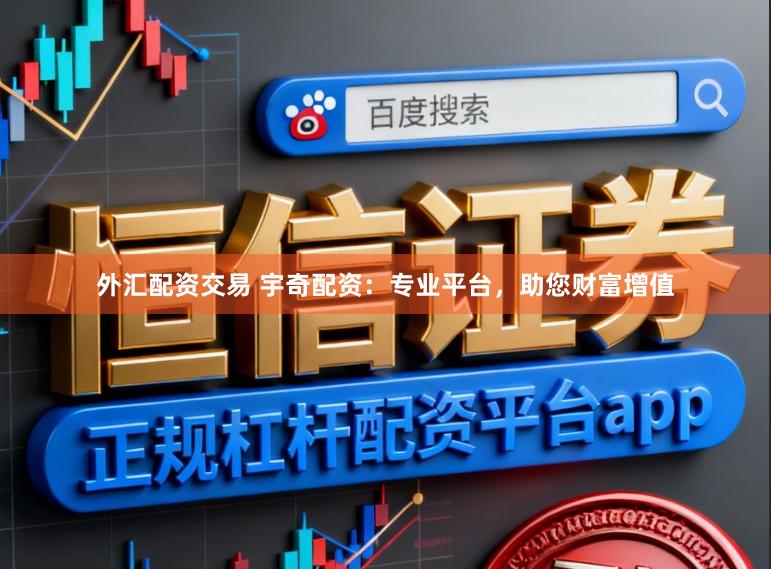 外汇配资交易 宇奇配资：专业平台，助您财富增值
